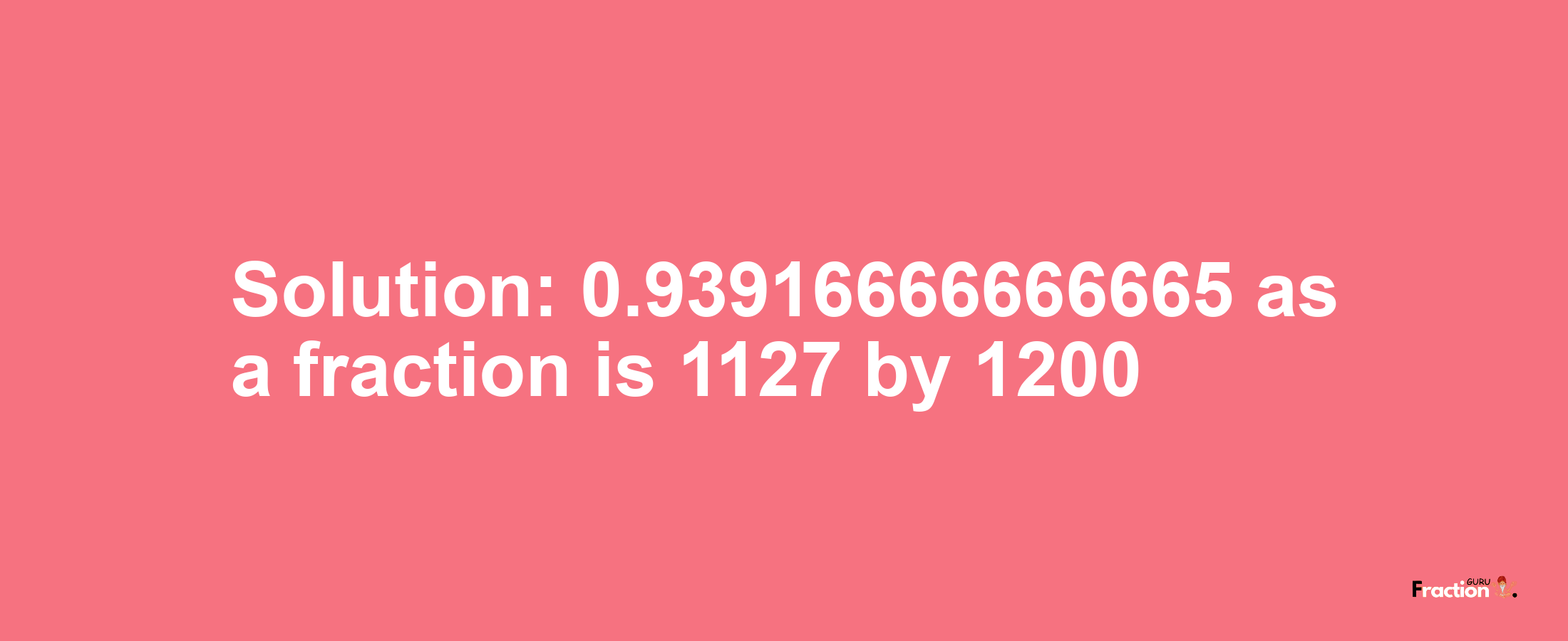 Solution:0.93916666666665 as a fraction is 1127/1200